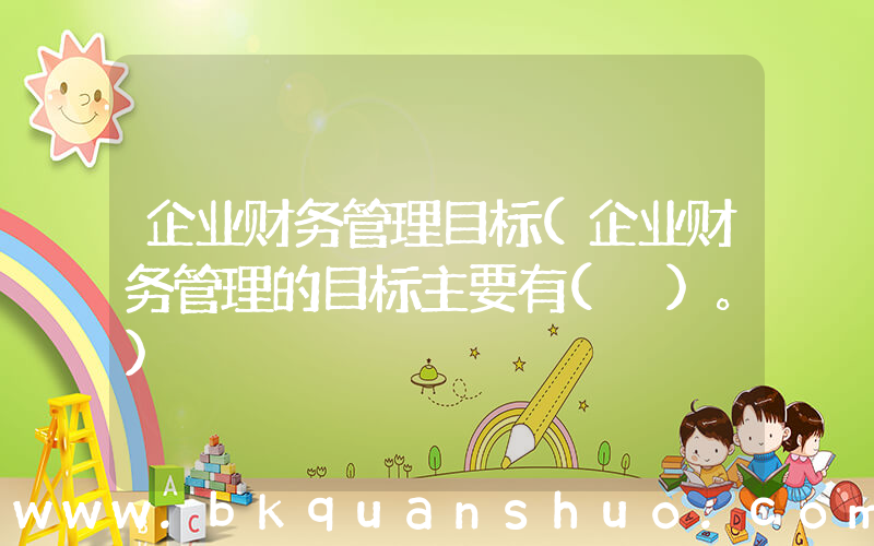 企业财务管理目标(企业财务管理的目标主要有( )。)